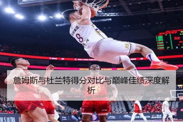 詹姆斯与杜兰特得分对比与巅峰佳绩深度解析